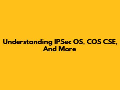 Understanding IPSec OS, COS CSE, And More