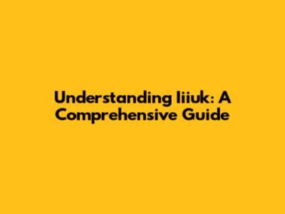 Understanding Iiiuk: A Comprehensive Guide