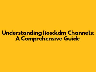 Understanding Iiosckdm Channels: A Comprehensive Guide