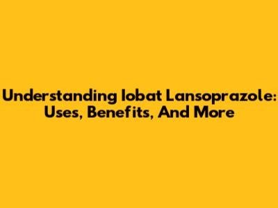Understanding Iobat Lansoprazole: Uses, Benefits, And More