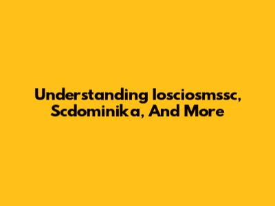 Understanding Iosciosmssc, Scdominika, And More