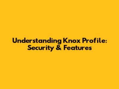 Understanding Knox Profile: Security & Features