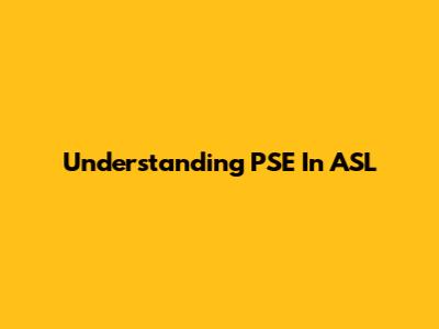 Understanding PSE In ASL