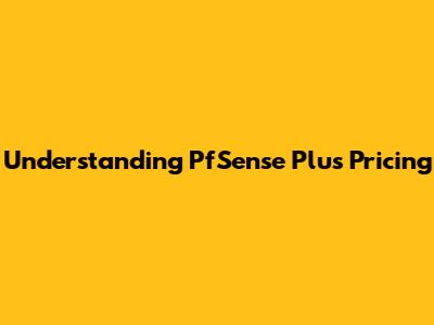Understanding PfSense Plus Pricing
