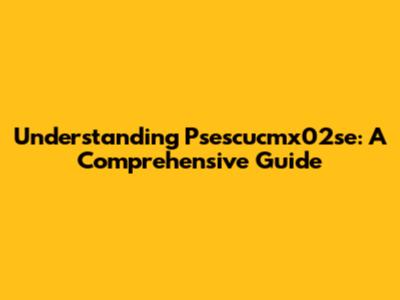 Understanding Psescucmx02se: A Comprehensive Guide