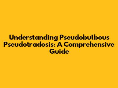 Understanding Pseudobulbous Pseudotradosis: A Comprehensive Guide