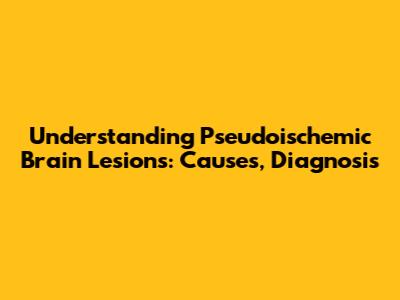 Understanding Pseudoischemic Brain Lesions: Causes, Diagnosis