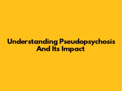 Understanding Pseudopsychosis And Its Impact