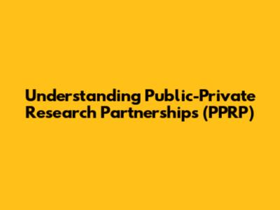 Understanding Public-Private Research Partnerships (PPRP)