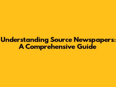 Understanding Source Newspapers: A Comprehensive Guide