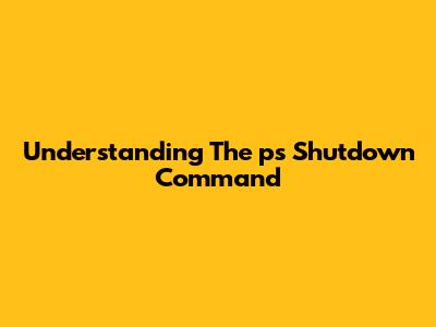 Understanding The 'ps Shutdown' Command