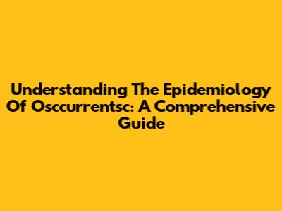 Understanding The Epidemiology Of Osccurrentsc: A Comprehensive Guide