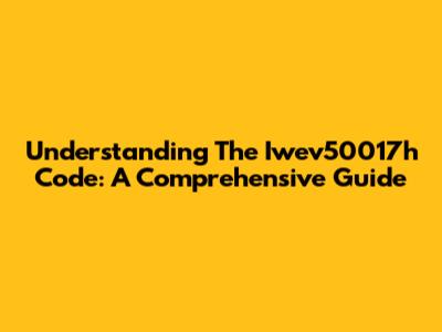 Understanding The Iwev50017h Code: A Comprehensive Guide