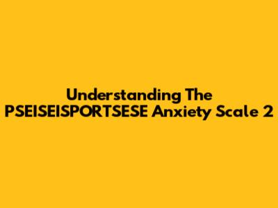 Understanding The PSEISEISPORTSESE Anxiety Scale 2