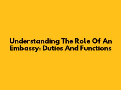 Understanding The Role Of An Embassy: Duties And Functions