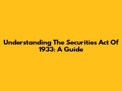 Understanding The Securities Act Of 1933: A Guide