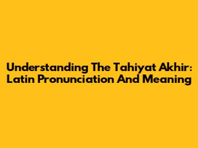 Understanding The Tahiyat Akhir: Latin Pronunciation And Meaning