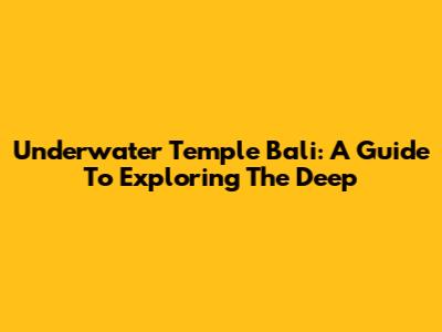 Underwater Temple Bali: A Guide To Exploring The Deep