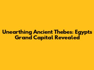 Unearthing Ancient Thebes: Egypt's Grand Capital Revealed