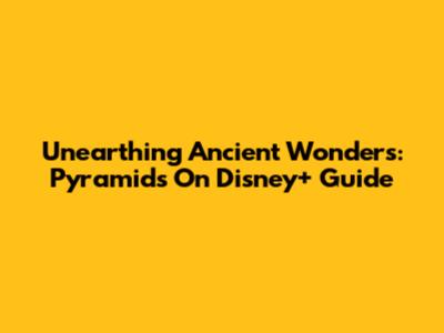 Unearthing Ancient Wonders: Pyramids On Disney+ Guide