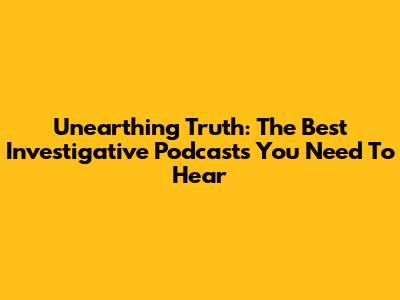 Unearthing Truth: The Best Investigative Podcasts You Need To Hear