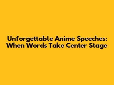 Unforgettable Anime Speeches: When Words Take Center Stage