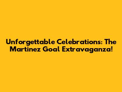 Unforgettable Celebrations: The Martinez Goal Extravaganza!