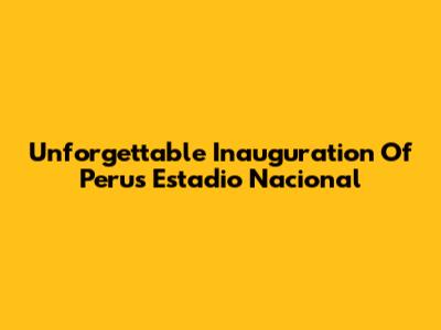 Unforgettable Inauguration Of Peru's Estadio Nacional