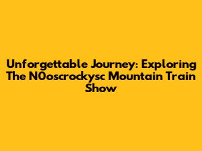 Unforgettable Journey: Exploring The N0oscrockysc Mountain Train Show