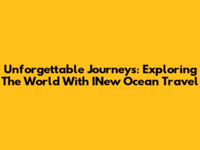 Unforgettable Journeys: Exploring The World With INew Ocean Travel