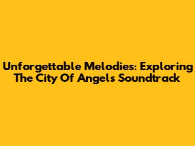 Unforgettable Melodies: Exploring The City Of Angels Soundtrack