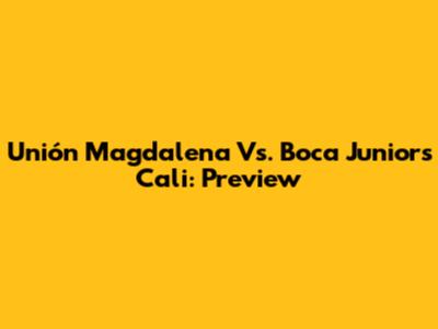 Unión Magdalena Vs. Boca Juniors Cali: Preview