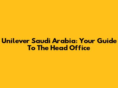 Unilever Saudi Arabia: Your Guide To The Head Office