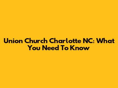 Union Church Charlotte NC: What You Need To Know