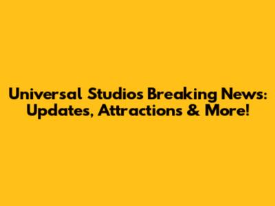 Universal Studios Breaking News: Updates, Attractions & More!