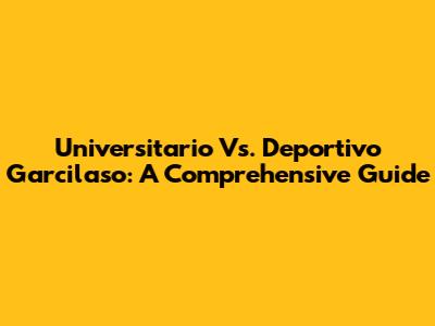 Universitario Vs. Deportivo Garcilaso: A Comprehensive Guide