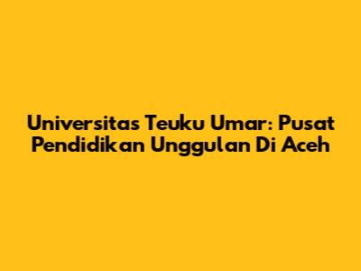 Universitas Teuku Umar: Pusat Pendidikan Unggulan Di Aceh