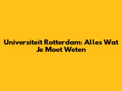Universiteit Rotterdam: Alles Wat Je Moet Weten