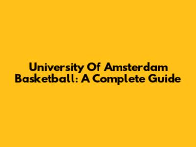 University Of Amsterdam Basketball: A Complete Guide
