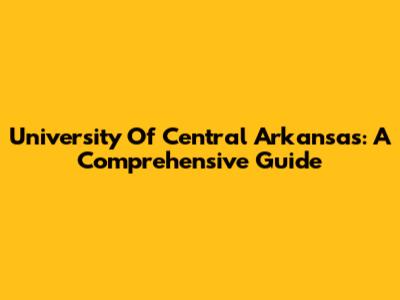 University Of Central Arkansas: A Comprehensive Guide