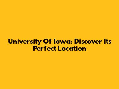 University Of Iowa: Discover Its Perfect Location
