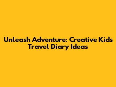 Unleash Adventure: Creative Kids Travel Diary Ideas