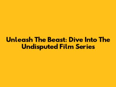 Unleash The Beast: Dive Into The Undisputed Film Series