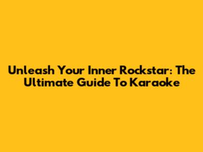 Unleash Your Inner Rockstar: The Ultimate Guide To Karaoke