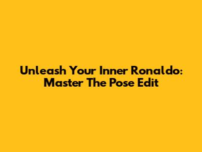 Unleash Your Inner Ronaldo: Master The Pose Edit