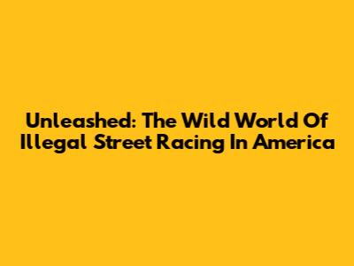 Unleashed: The Wild World Of Illegal Street Racing In America