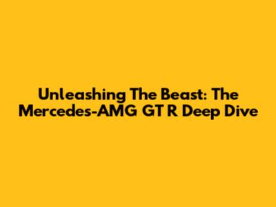 Unleashing The Beast: The Mercedes-AMG GT R Deep Dive