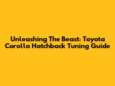 Unleashing The Beast: Toyota Corolla Hatchback Tuning Guide