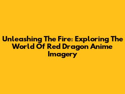 Unleashing The Fire: Exploring The World Of Red Dragon Anime Imagery