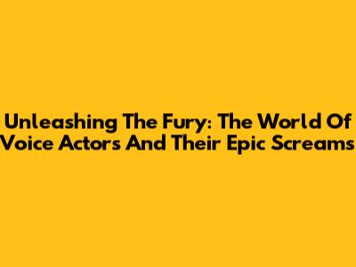 Unleashing The Fury: The World Of Voice Actors And Their Epic Screams